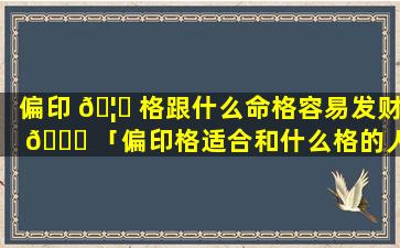 偏印 🦟 格跟什么命格容易发财 🐅 「偏印格适合和什么格的人结婚」